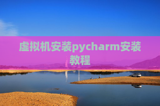 虚拟机安装pycharm安装教程 虚拟机安装pycharm安装教程